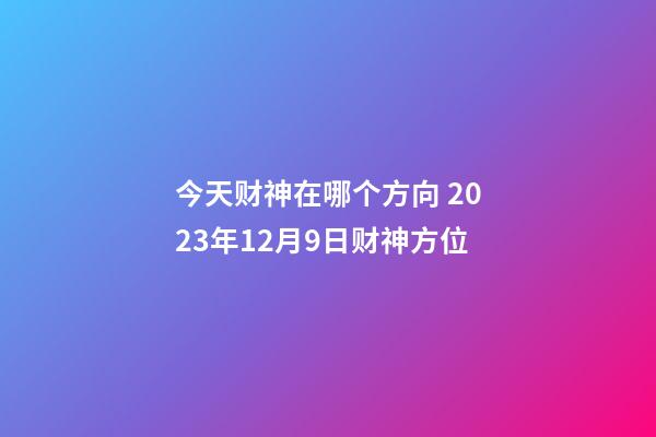 今天财神在哪个方向 2023年12月9日财神方位